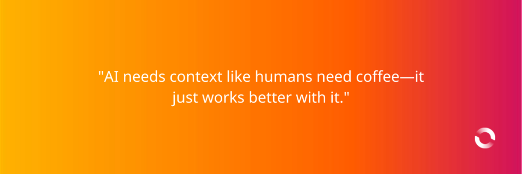 "AI needs context like humans need coffee—it just works better with it."