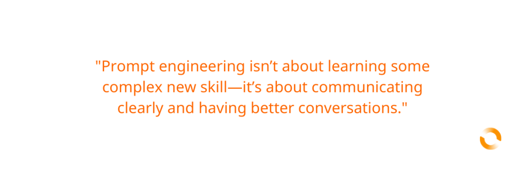 "Prompt engineering isn’t about learning some complex new skill—it’s about communicating clearly and having better conversations."