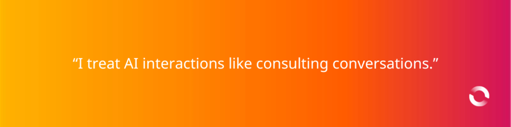 “I treat AI interactions like consulting conversations.”