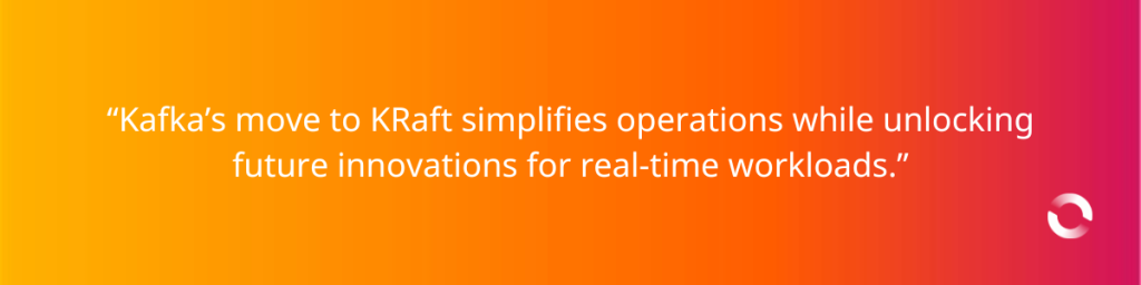 “Kafka’s move to KRaft simplifies operations while unlocking future innovations for real-time workloads.”